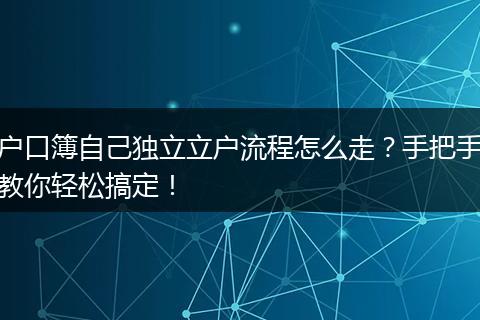 户口簿自己独立立户流程怎么走？手把手教你轻松搞定！