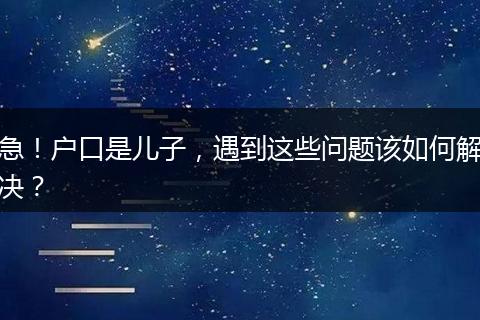 急！户口是儿子，遇到这些问题该如何解决？