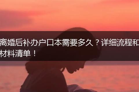 离婚后补办户口本需要多久？详细流程和材料清单！