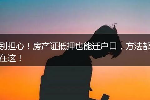 别担心！房产证抵押也能迁户口，方法都在这！