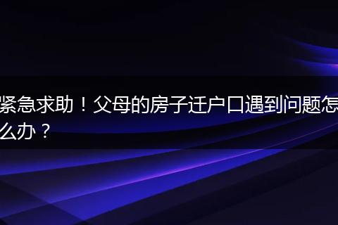 紧急求助！父母的房子迁户口遇到问题怎么办？