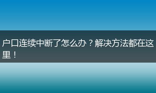 户口连续中断了怎么办？解决方法都在这里！