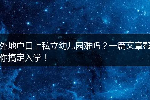 外地户口上私立幼儿园难吗？一篇文章帮你搞定入学！
