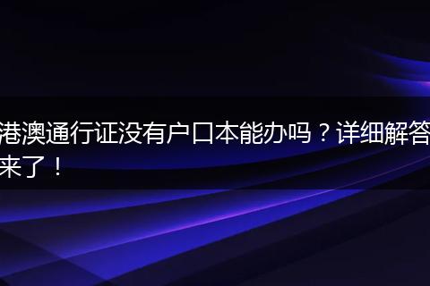 港澳通行证没有户口本能办吗？详细解答来了！