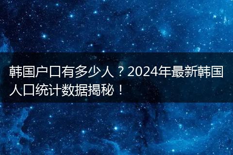 韩国户口有多少人？2024年最新韩国人口统计数据揭秘！