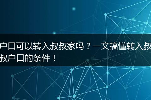 户口可以转入叔叔家吗？一文搞懂转入叔叔户口的条件！