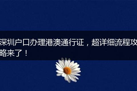 深圳户口办理港澳通行证，超详细流程攻略来了！