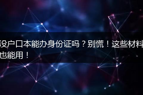 没户口本能办身份证吗？别慌！这些材料也能用！