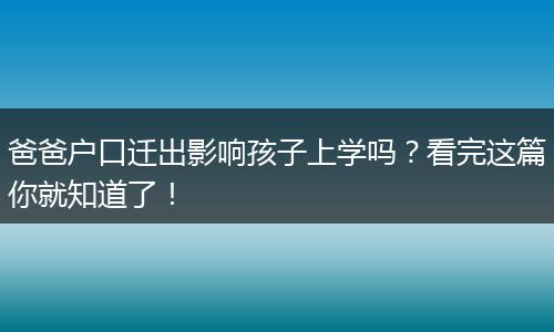 爸爸户口迁出影响孩子上学吗？看完这篇你就知道了！