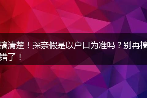 搞清楚！探亲假是以户口为准吗？别再搞错了！