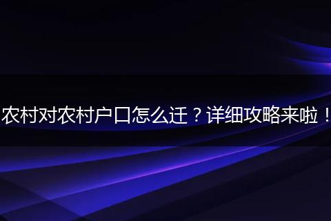 农村对农村户口怎么迁？详细攻略来啦！