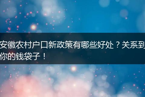安徽农村户口新政策有哪些好处？关系到你的钱袋子！