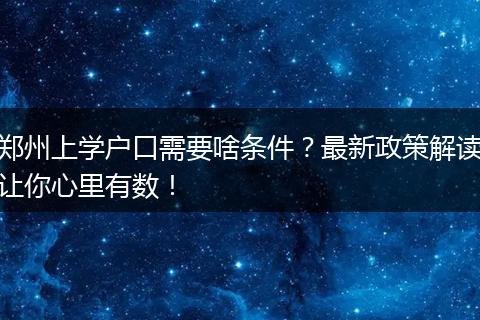 郑州上学户口需要啥条件？最新政策解读让你心里有数！