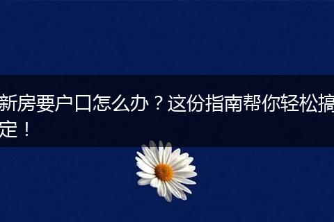 新房要户口怎么办？这份指南帮你轻松搞定！