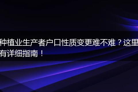 种植业生产者户口性质变更难不难？这里有详细指南！