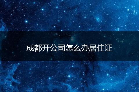 成都开公司怎么办居住证