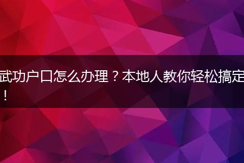 武功户口怎么办理？本地人教你轻松搞定！