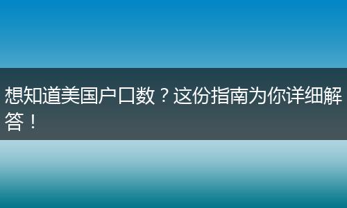 想知道美国户口数？这份指南为你详细解答！