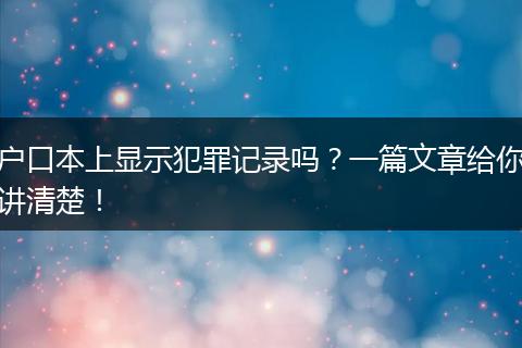 户口本上显示犯罪记录吗？一篇文章给你讲清楚！