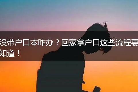 没带户口本咋办？回家拿户口这些流程要知道！