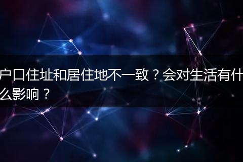 户口住址和居住地不一致？会对生活有什么影响？