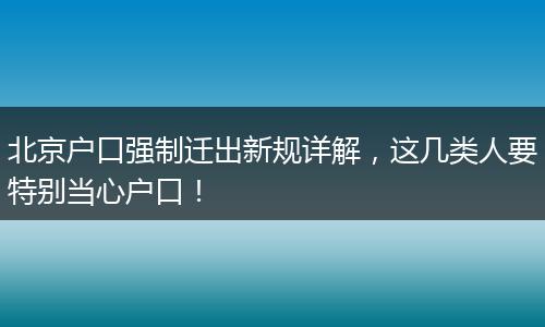 北京户口强制迁出新规详解，这几类人要特别当心户口！