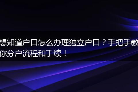 想知道户口怎么办理独立户口？手把手教你分户流程和手续！