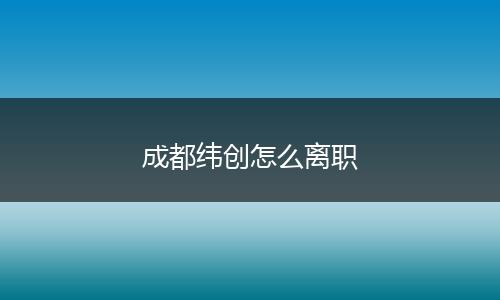 成都纬创怎么离职