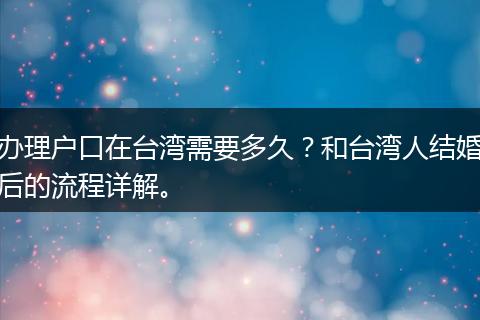办理户口在台湾需要多久？和台湾人结婚后的流程详解。