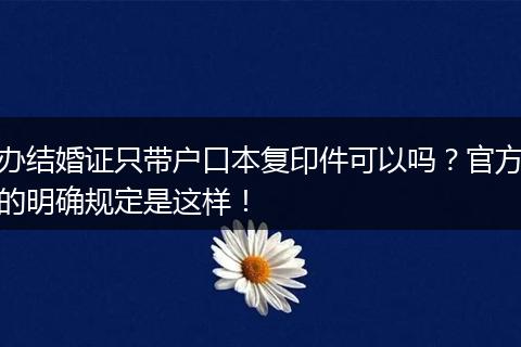 办结婚证只带户口本复印件可以吗？官方的明确规定是这样！