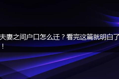 夫妻之间户口怎么迁？看完这篇就明白了！
