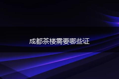 成都茶楼需要哪些证