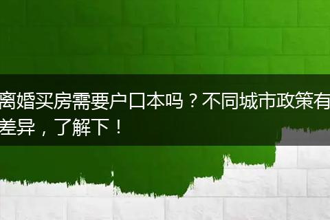 离婚买房需要户口本吗？不同城市政策有差异，了解下！