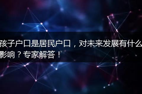 孩子户口是居民户口，对未来发展有什么影响？专家解答！