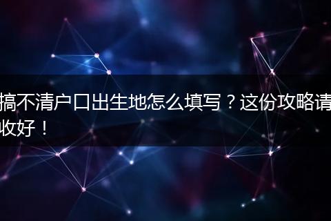 搞不清户口出生地怎么填写？这份攻略请收好！