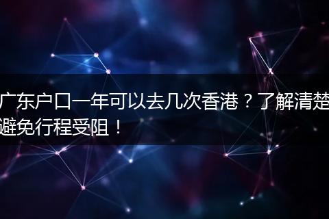 广东户口一年可以去几次香港？了解清楚避免行程受阻！