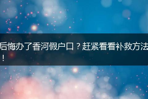 后悔办了香河假户口？赶紧看看补救方法！