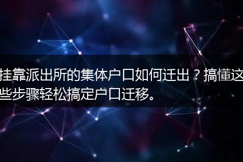 挂靠派出所的集体户口如何迁出？搞懂这些步骤轻松搞定户口迁移。