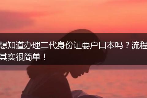 想知道办理二代身份证要户口本吗？流程其实很简单！