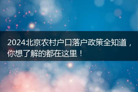 2024北京农村户口落户政策全知道，你想了解的都在这里！