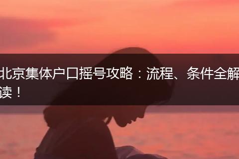 北京集体户口摇号攻略：流程、条件全解读！