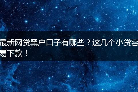最新网贷黑户口子有哪些？这几个小贷容易下款！