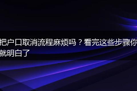 把户口取消流程麻烦吗？看完这些步骤你就明白了