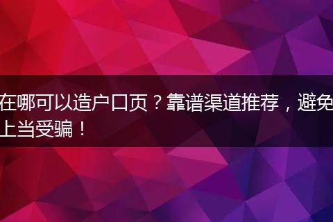 在哪可以造户口页？靠谱渠道推荐，避免上当受骗！