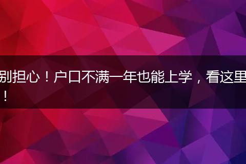 别担心！户口不满一年也能上学，看这里！