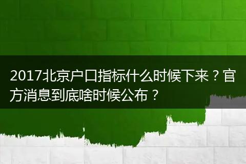 2017北京户口指标什么时候下来？官方消息到底啥时候公布？