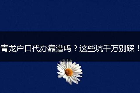 青龙户口代办靠谱吗？这些坑千万别踩！