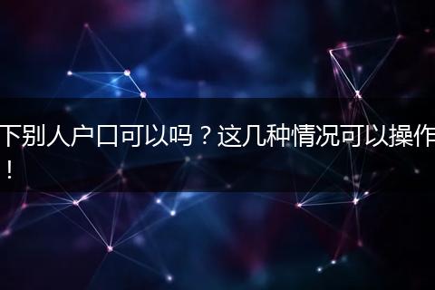 下别人户口可以吗？这几种情况可以操作！
