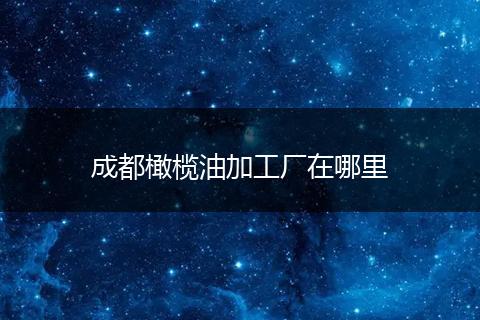 成都橄榄油加工厂在哪里