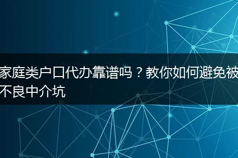 家庭类户口代办靠谱吗？教你如何避免被不良中介坑